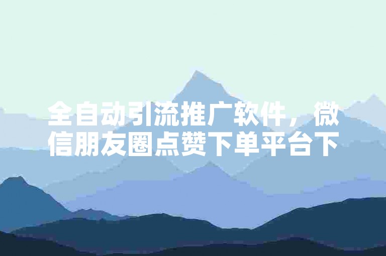 全自动引流推广软件，微信朋友圈点赞下单平台下载。