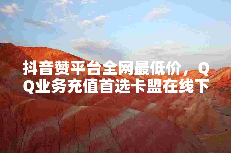 抖音赞平台全网最低价，QQ业务充值首选卡盟在线下单。