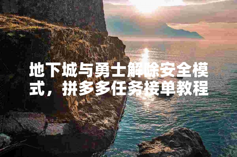 地下城与勇士解除安全模式，拼多多任务接单教程。