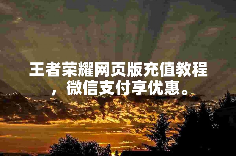 王者荣耀网页版充值教程，微信支付享优惠。