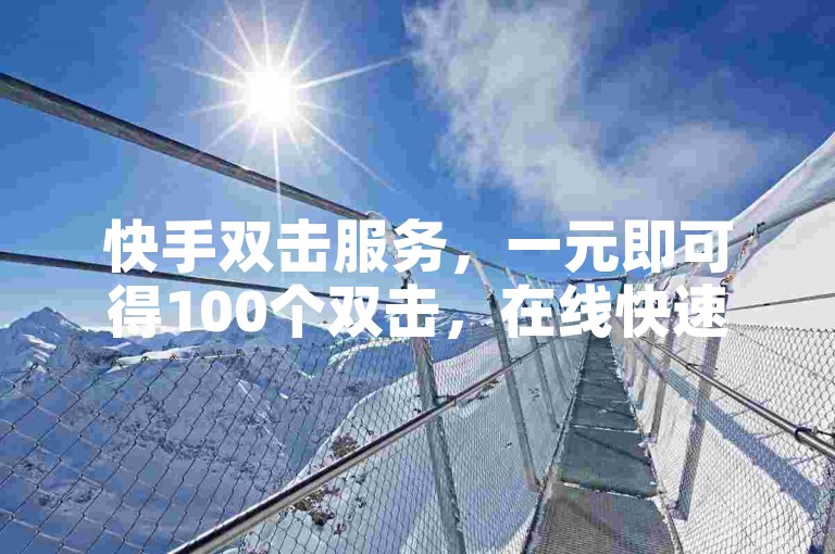 快手双击服务，一元即可得100个双击，在线快速提升。