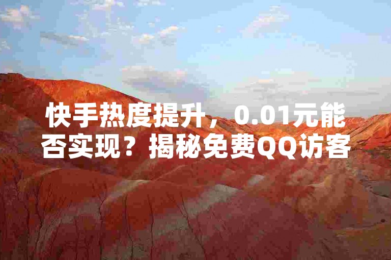 快手热度提升，0.01元能否实现？揭秘免费QQ访客领取技巧。