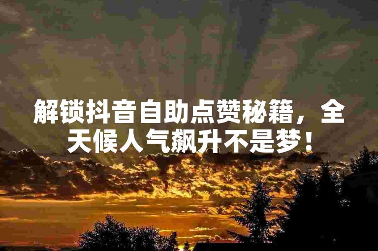 解锁抖音自助点赞秘籍，全天候人气飙升不是梦！