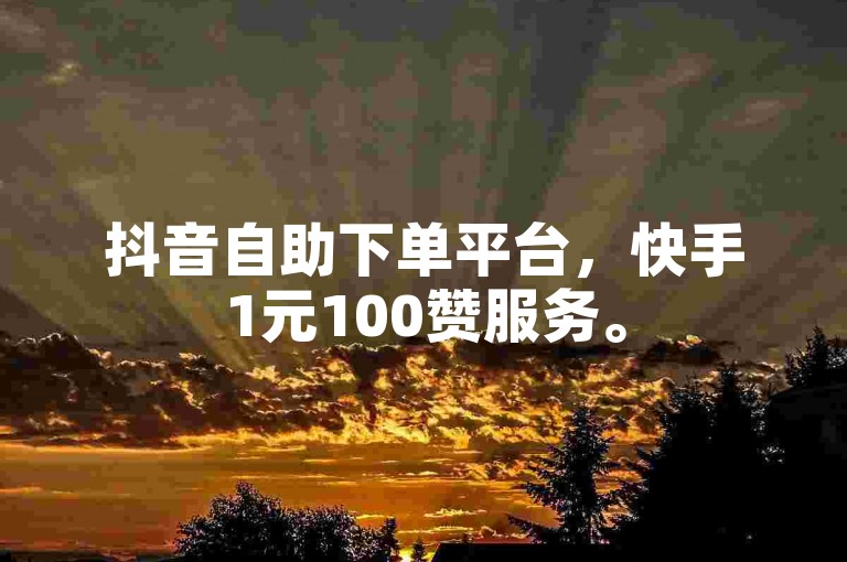 抖音自助下单平台，快手1元100赞服务。