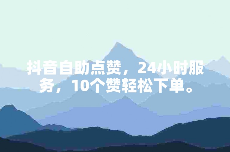 抖音自助点赞，24小时服务，10个赞轻松下单。