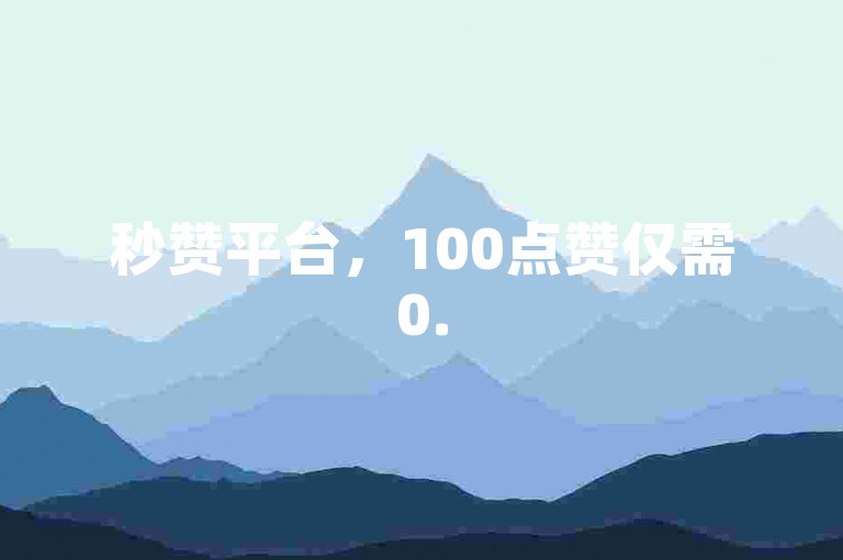 秒赞平台，100点赞仅需0.5元自助下单。