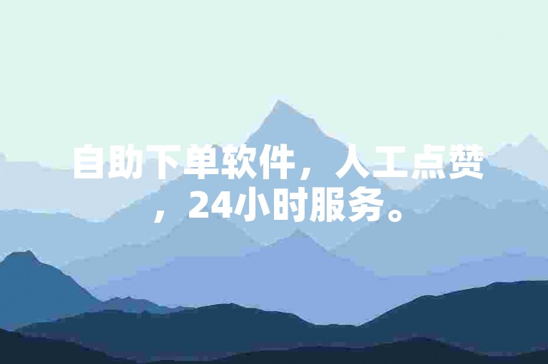 自助下单软件，人工点赞，24小时服务。