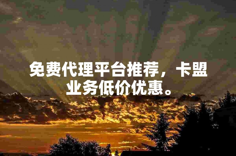 免费代理平台推荐，卡盟业务低价优惠。