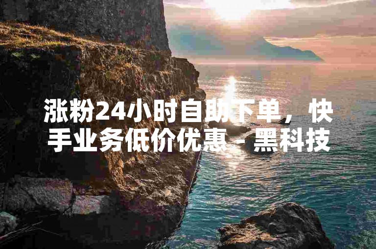 涨粉24小时自助下单，快手业务低价优惠 - 黑科技自助平台。