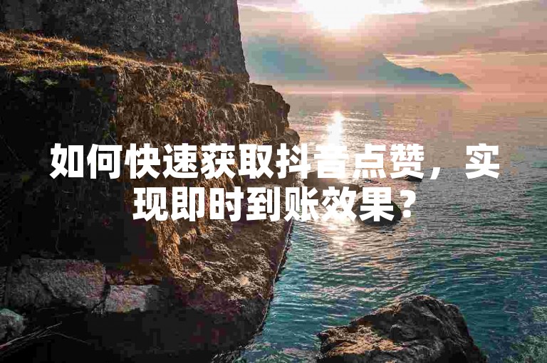 如何快速获取抖音点赞，实现即时到账效果？