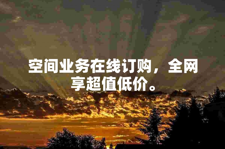 空间业务在线订购，全网享超值低价。
