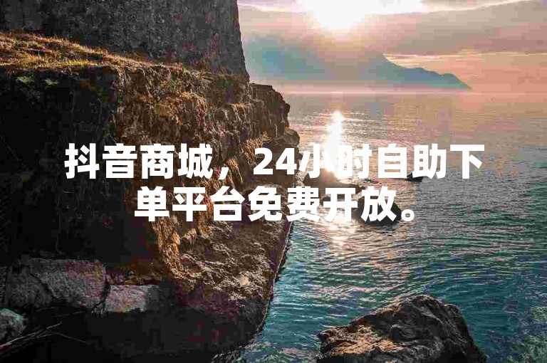 抖音商城，24小时自助下单平台免费开放。