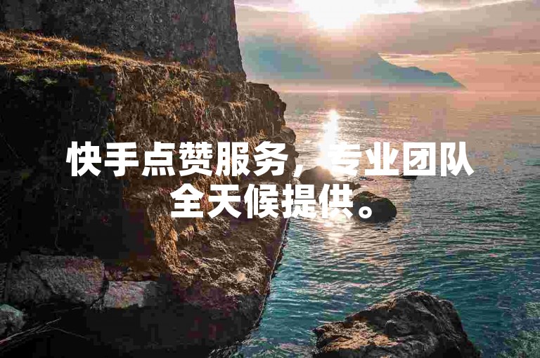 快手点赞服务，专业团队全天候提供。