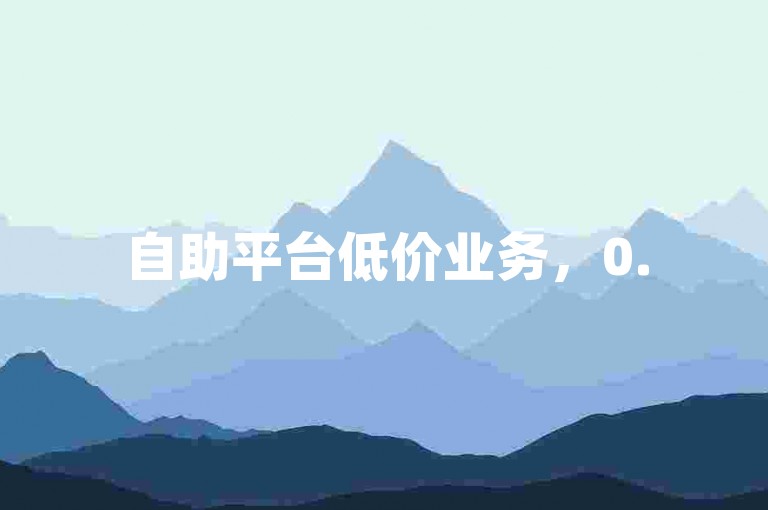 自助平台低价业务，0.5元轻松下单，全网货源尽在卡盟。