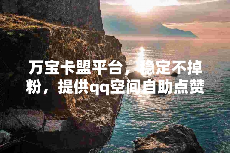 万宝卡盟平台，稳定不掉粉，提供qq空间自助点赞服务。