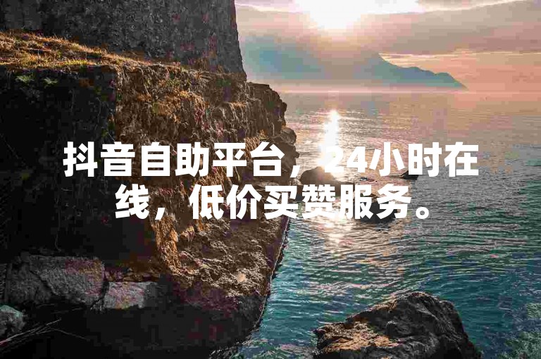 抖音自助平台，24小时在线，低价买赞服务。