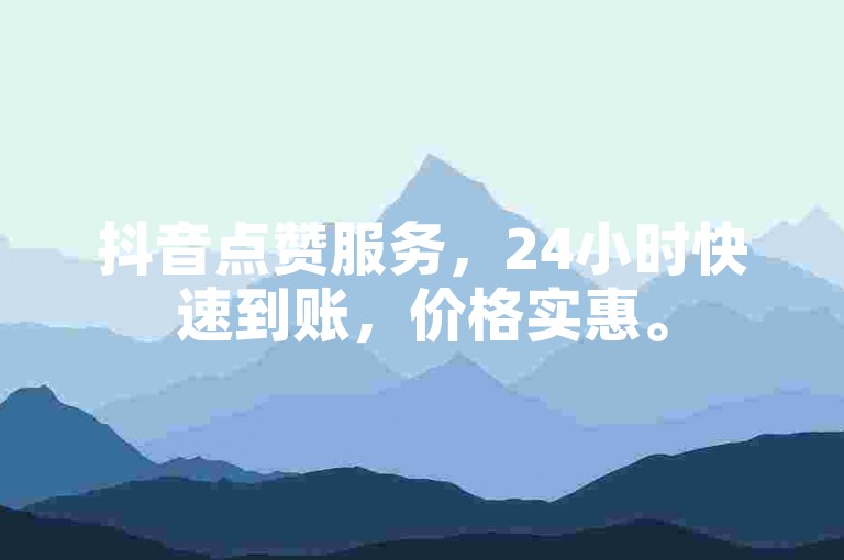抖音点赞服务，24小时快速到账，价格实惠。