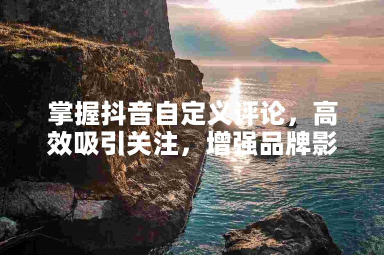 掌握抖音自定义评论，高效吸引关注，增强品牌影响力！