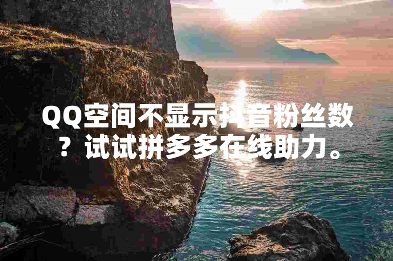 QQ空间不显示抖音粉丝数？试试拼多多在线助力。