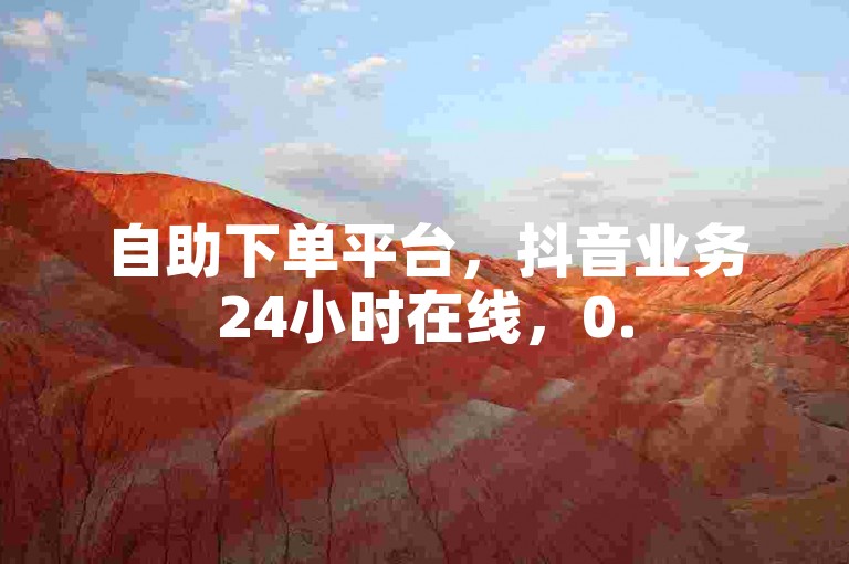 自助下单平台，抖音业务24小时在线，0.5元1000赞秒到账。