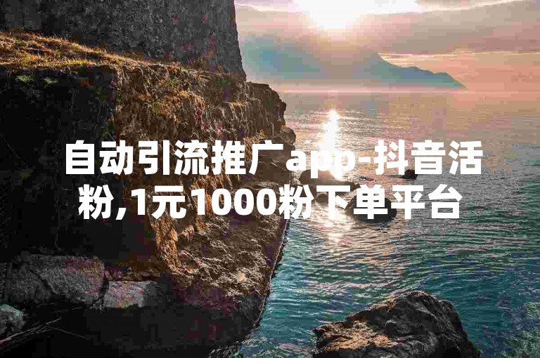自动引流推广app-抖音活粉,1元1000粉下单平台