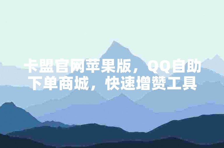 卡盟官网苹果版，QQ自助下单商城，快速增赞工具。