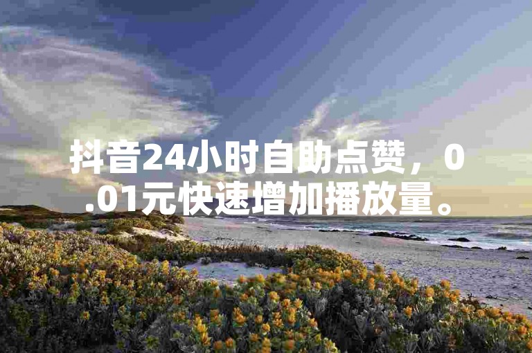 抖音24小时自助点赞，0.01元快速增加播放量。