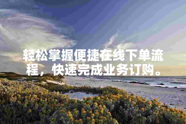 轻松掌握便捷在线下单流程，快速完成业务订购。