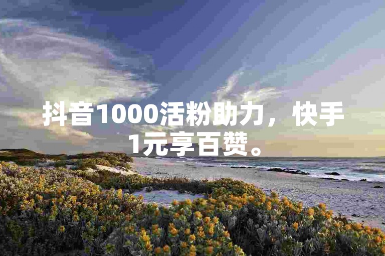 抖音1000活粉助力，快手1元享百赞。