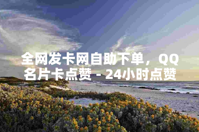 全网发卡网自助下单，QQ名片卡点赞 - 24小时点赞服务 - 快手买赞一块钱100！