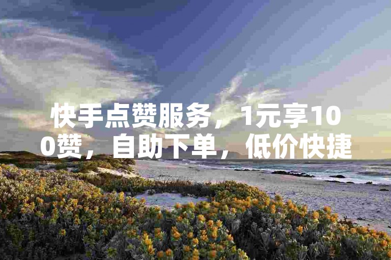 快手点赞服务，1元享100赞，自助下单，低价快捷。