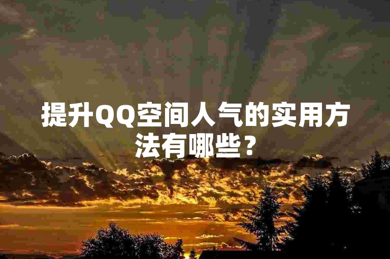 提升QQ空间人气的实用方法有哪些？