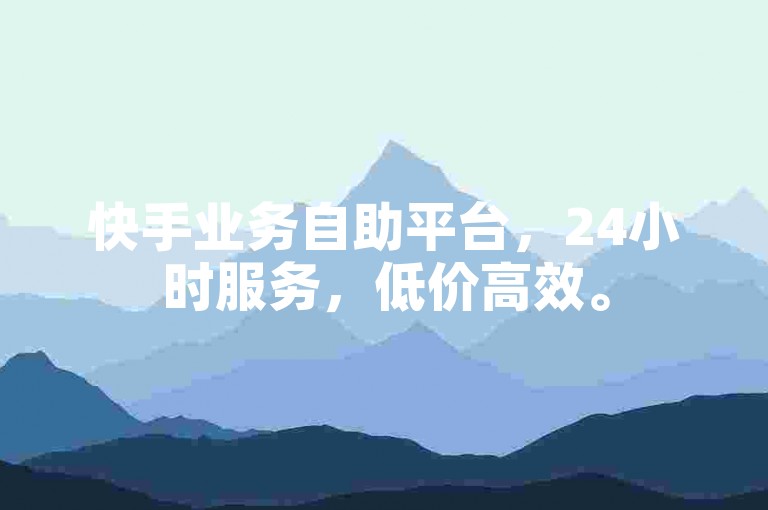 快手业务自助平台，24小时服务，低价高效。