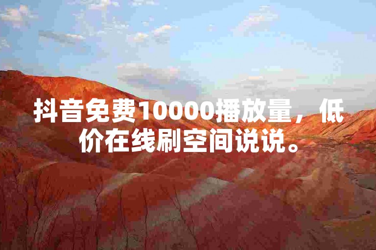 抖音免费10000播放量，低价在线刷空间说说。