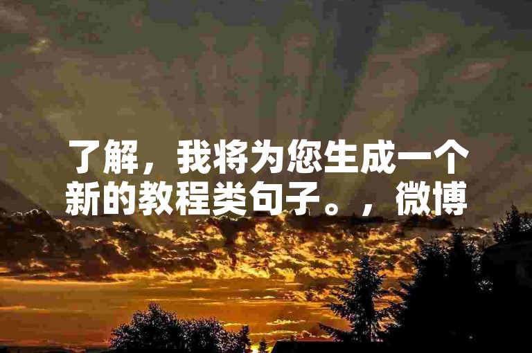 了解，我将为您生成一个新的教程类句子。，微博小号批发，自动发货，ks推广自助网站，轻松获取粉丝。