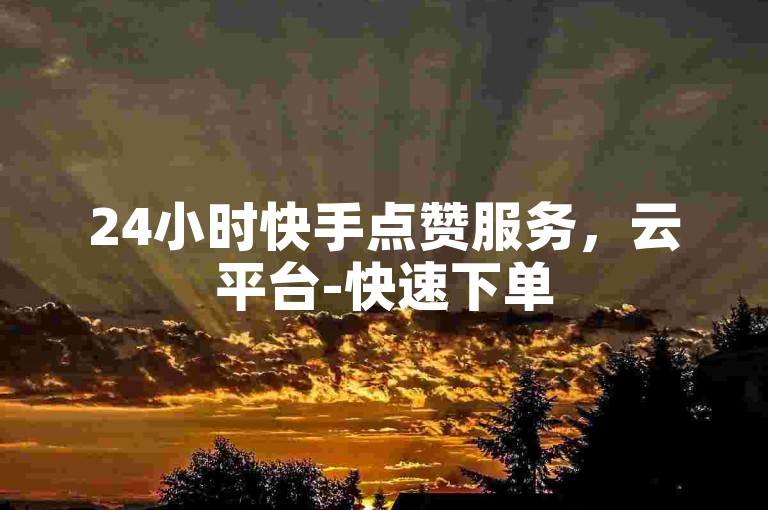 24小时快手点赞服务，云平台-快速下单
