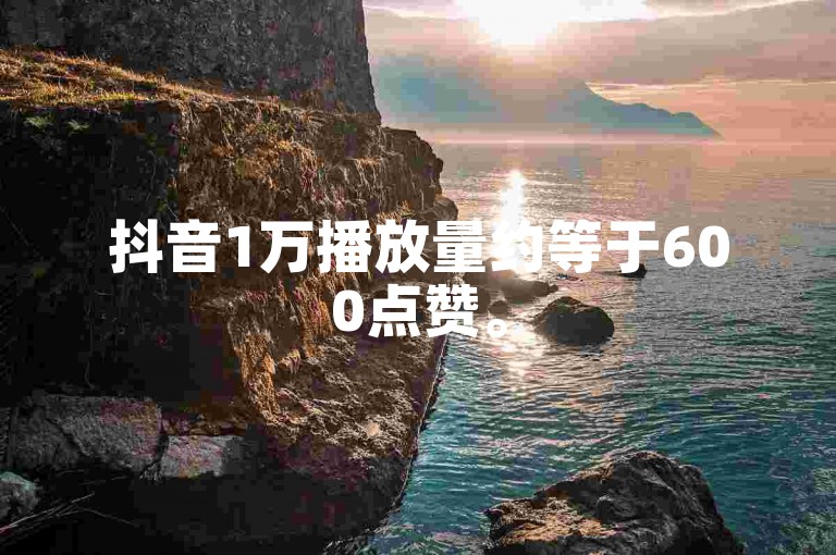抖音1万播放量约等于600点赞。