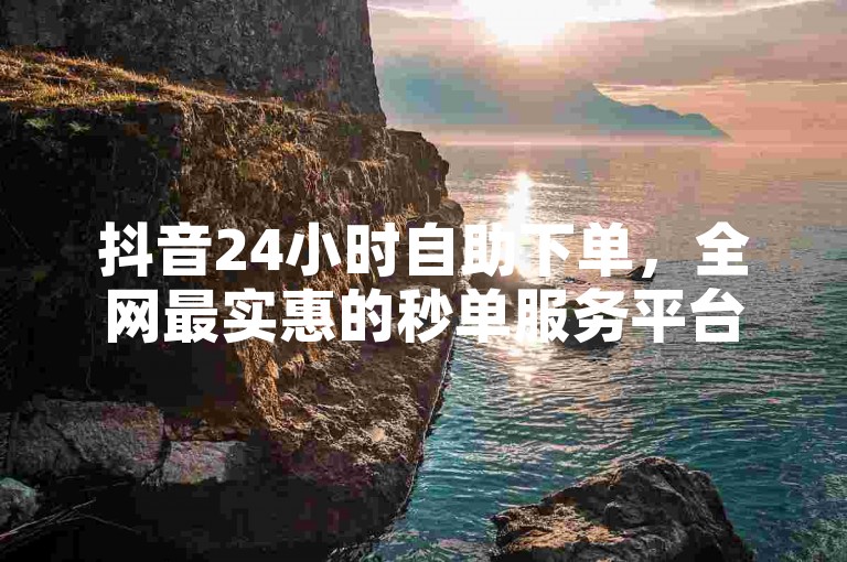 抖音24小时自助下单，全网最实惠的秒单服务平台。