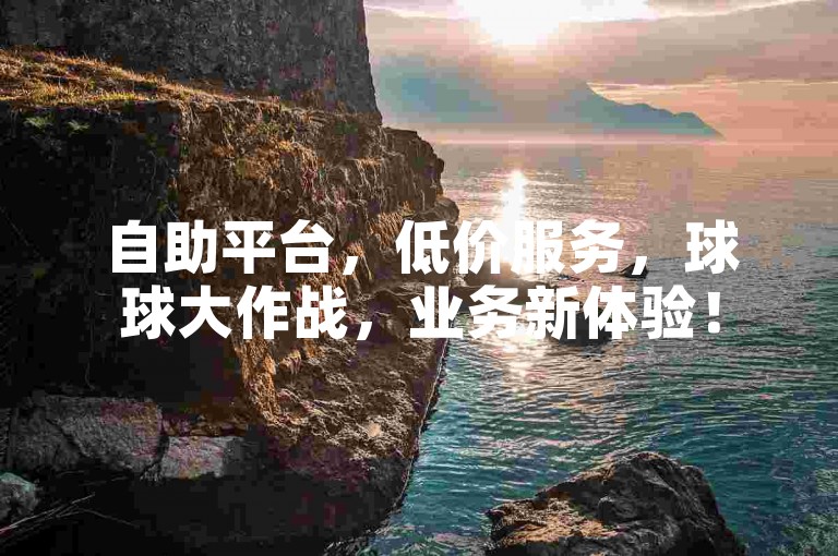 自助平台，低价服务，球球大作战，业务新体验！