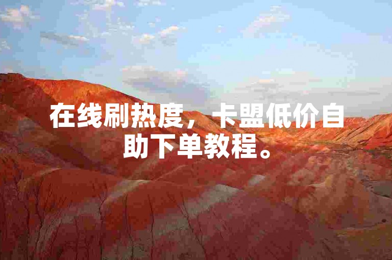 在线刷热度，卡盟低价自助下单教程。