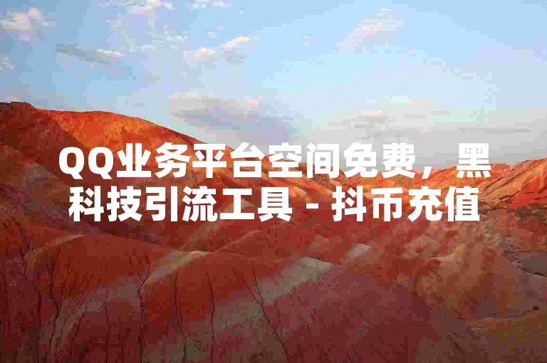 QQ业务平台空间免费，黑科技引流工具 - 抖币充值入口官网 - 视频号自助平台业务下单真人