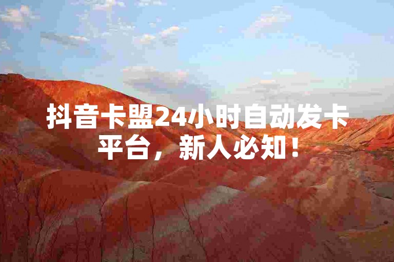 抖音卡盟24小时自动发卡平台，新人必知！