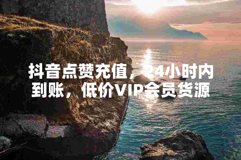 抖音点赞充值，24小时内到账，低价VIP会员货源，自助推广平台。