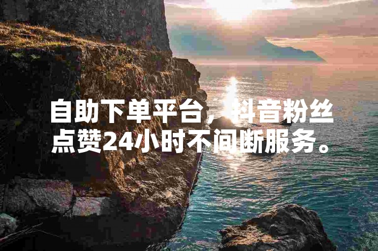 自助下单平台，抖音粉丝点赞24小时不间断服务。