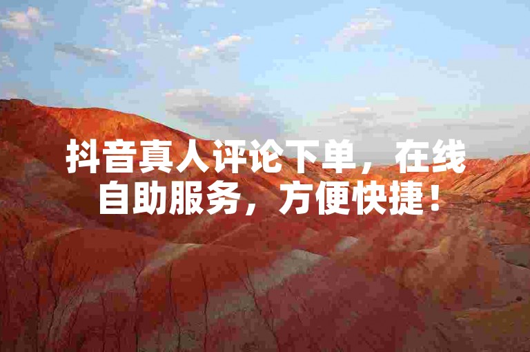 抖音真人评论下单，在线自助服务，方便快捷！