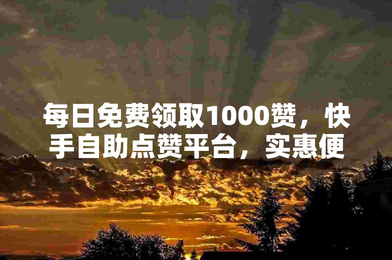 每日免费领取1000赞，快手自助点赞平台，实惠便捷。