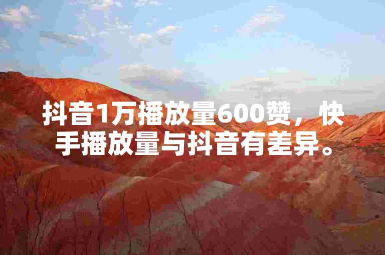抖音1万播放量600赞，快手播放量与抖音有差异。