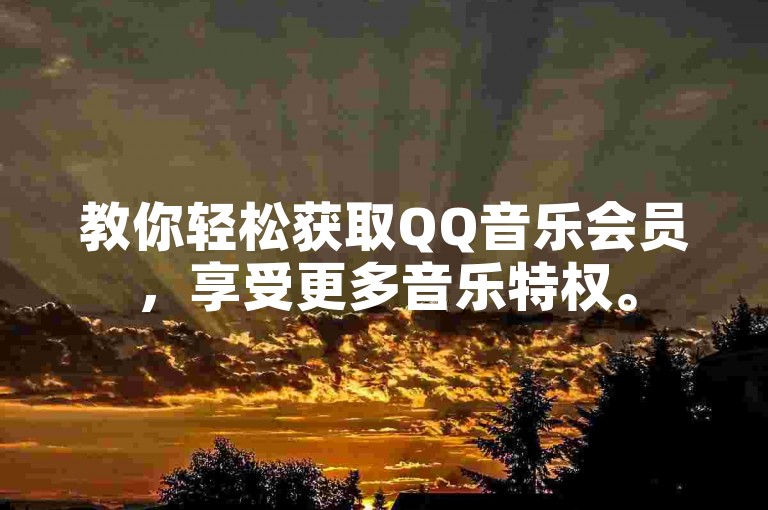 教你轻松获取QQ音乐会员，享受更多音乐特权。