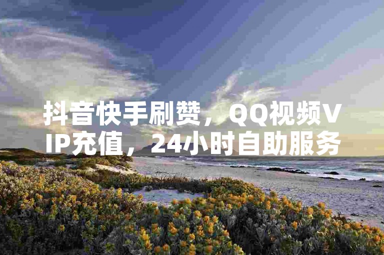 抖音快手刷赞，QQ视频VIP充值，24小时自助服务。