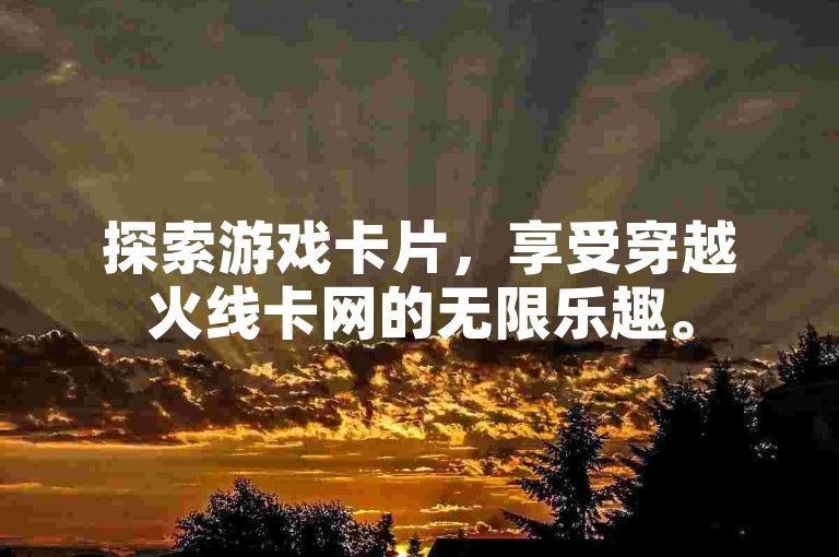 探索游戏卡片，享受穿越火线卡网的无限乐趣。